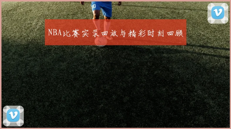 NBA比赛实录回放与精彩时刻回顾