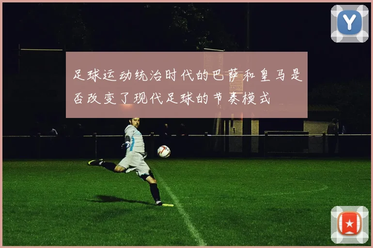 足球运动统治时代的巴萨和皇马是否改变了现代足球的节奏模式