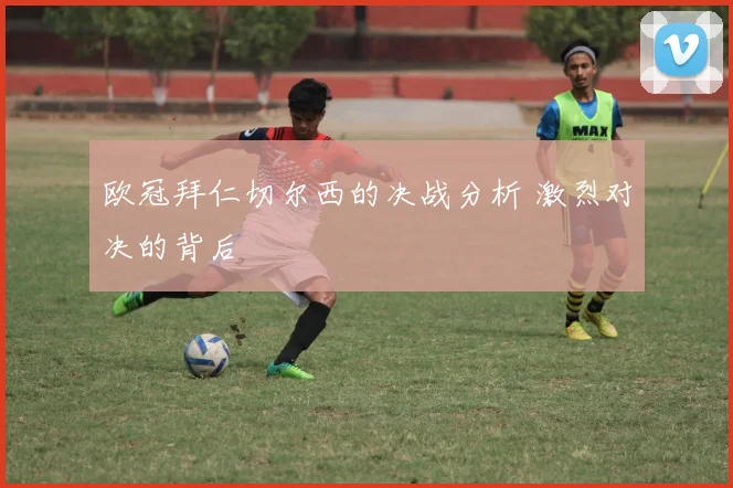 欧冠拜仁切尔西的决战分析 激烈对决的背后