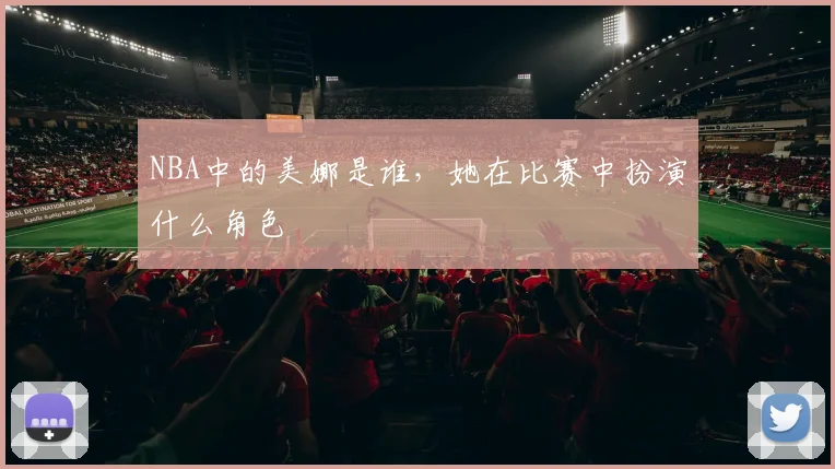 NBA中的美娜是谁，她在比赛中扮演什么角色