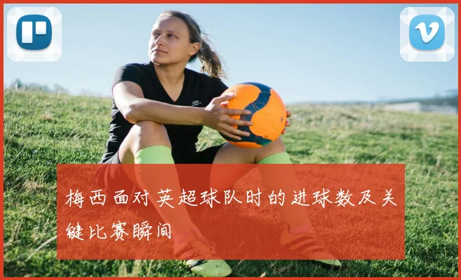 梅西面对英超球队时的进球数及关键比赛瞬间
