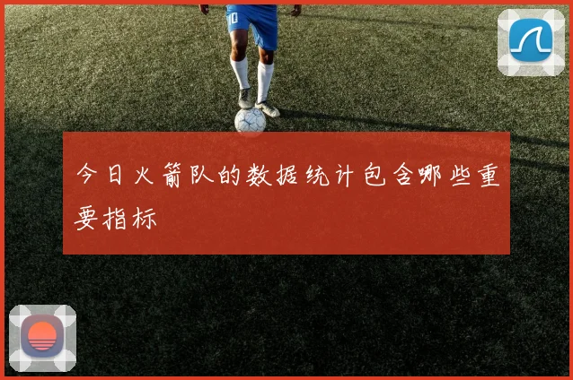 今日火箭队的数据统计包含哪些重要指标