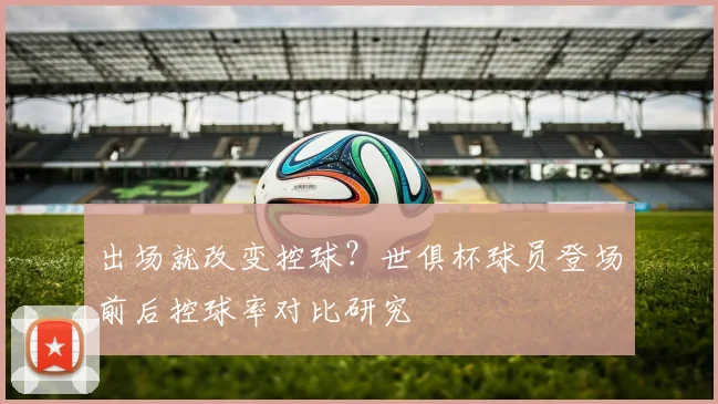 出场就改变控球？世俱杯球员登场前后控球率对比研究