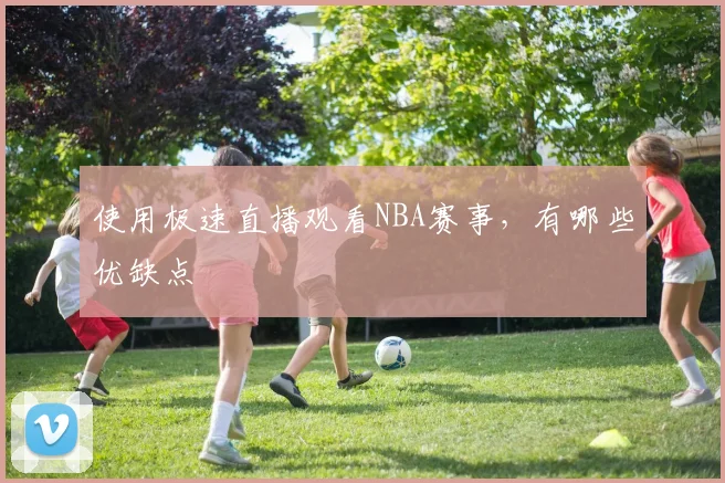 使用极速直播观看NBA赛事，有哪些优缺点