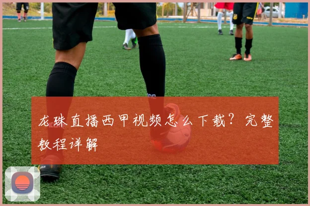 龙珠直播西甲视频怎么下载？完整教程详解