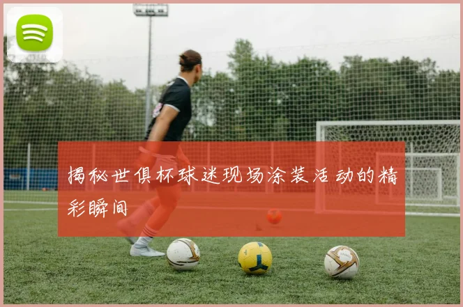 揭秘世俱杯球迷现场涂装活动的精彩瞬间